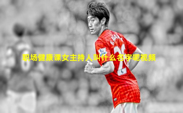 职场健康课女主持人叫什么名字呢视频