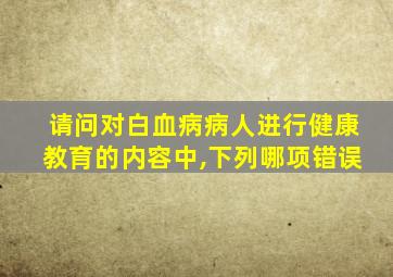 请问对白血病病人进行健康教育的内容中,下列哪项错误