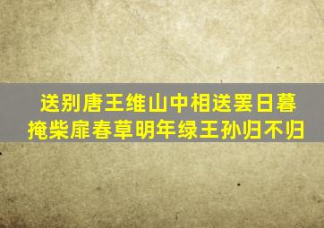 送别唐王维山中相送罢日暮掩柴扉春草明年绿王孙归不归